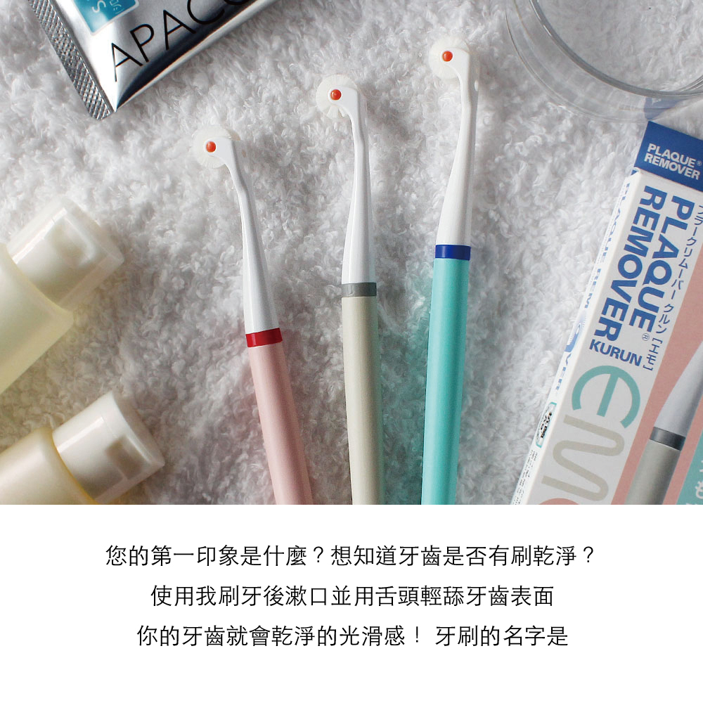APAPLAQUEREMOVER REMOVERPLAQUE KURUNEM您的第一印象是什麼?想知道牙齒是否有刷乾淨?使用我刷牙後漱口並用舌頭輕舔牙齒表面你的牙齒就會乾淨的光滑感!牙刷的名字是